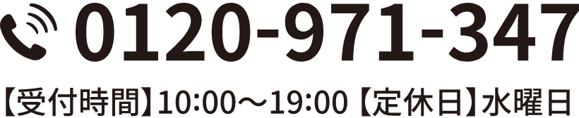 0120-971-347 【受付時間】10:00〜19:00 【定休日】水曜日